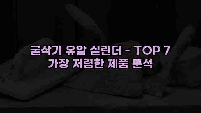 굴삭기 유압 실린더 - TOP 7 가장 저렴한 제품 분석