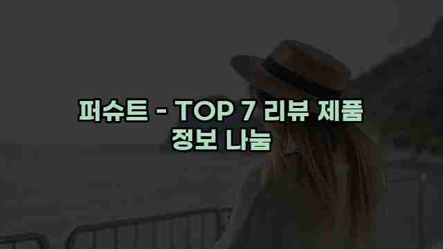 퍼슈트 - TOP 7 리뷰 제품 정보 나눔