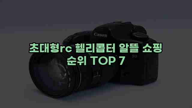 초대형rc 헬리콥터 알뜰 쇼핑 순위 TOP 7