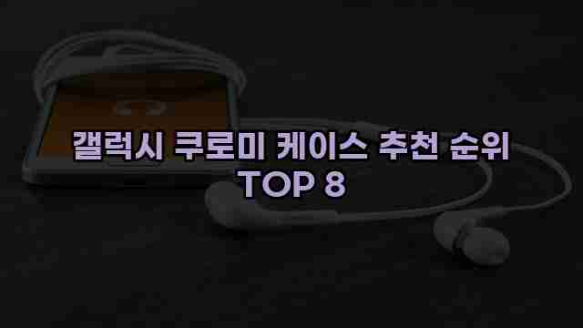 갤럭시 쿠로미 케이스 추천 순위 TOP 8