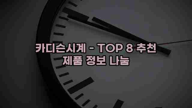 카디슨시계 - TOP 8 추천 제품 정보 나눔