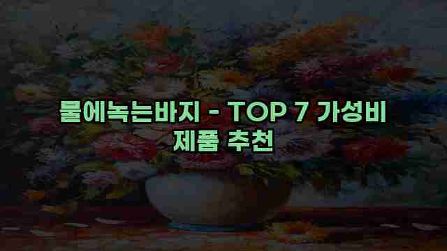 물에녹는바지 - TOP 7 가성비 제품 추천