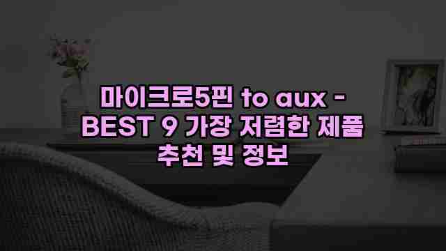 마이크로5핀 to aux - BEST 9 가장 저렴한 제품 추천 및 정보