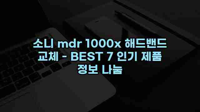 소니 mdr 1000x 해드밴드 교체 - BEST 7 인기 제품 정보 나눔 1 1 소니 mdr 1000x 해드밴드 교체 - BEST 7 인기 제품 정보 나눔