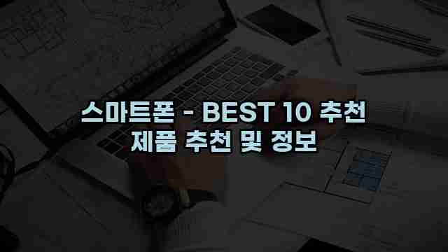 스마트폰 - BEST 10 추천 제품 추천 및 정보