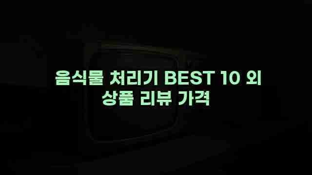  음식물 처리기 BEST 10 외 상품 리뷰 가격