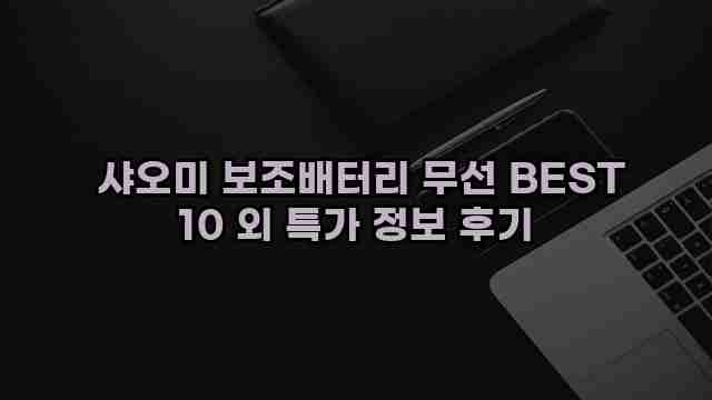  샤오미 보조배터리 무선 BEST 10 외 특가 정보 후기