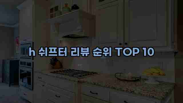 h 쉬프터 리뷰 순위 TOP 10