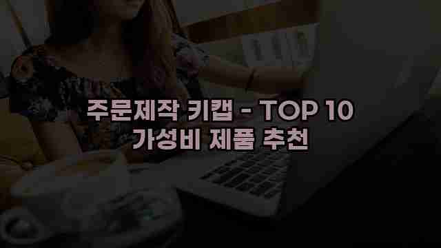 주문제작 키캡 - TOP 10 가성비 제품 추천