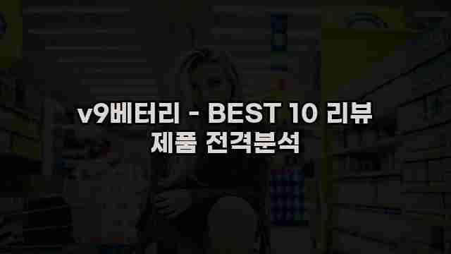 v9베터리 - BEST 10 리뷰 제품 전격분석