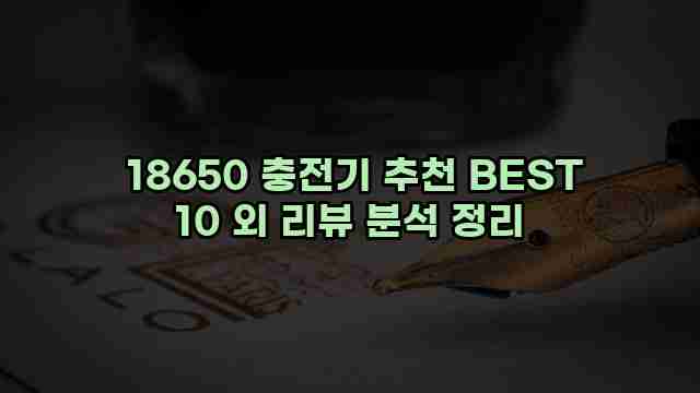  18650 충전기 추천 BEST 10 외 리뷰 분석 정리