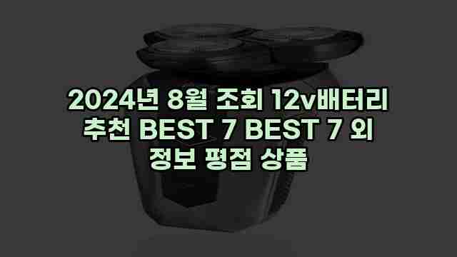 2024년 8월 조회 12v배터리 추천 BEST 7 BEST 7 외 정보 평점 상품