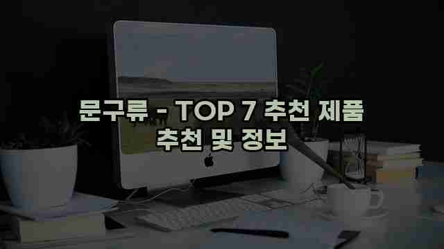 문구류 - TOP 7 추천 제품 추천 및 정보