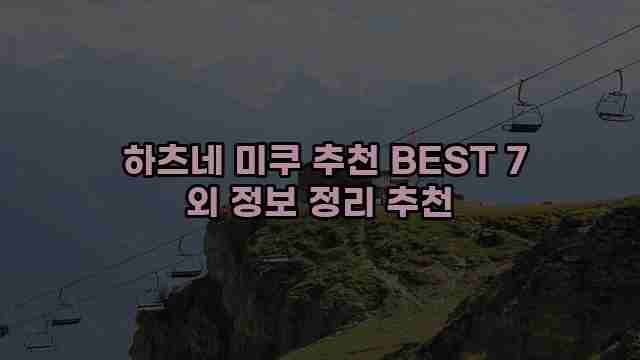  하츠네 미쿠 추천 BEST 7 외 정보 정리 추천