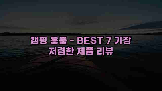 캠핑 용품 - BEST 7 가장 저렴한 제품 리뷰