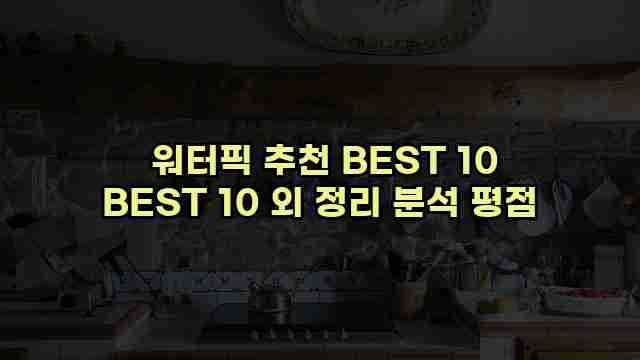  워터픽 추천 BEST 10 BEST 10 외 정리 분석 평점