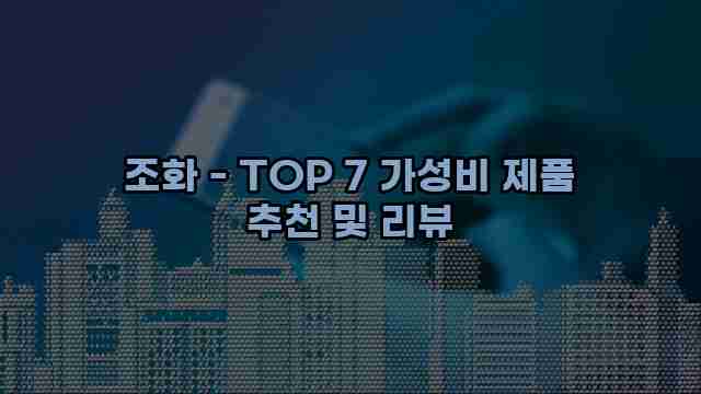 조화 - TOP 7 가성비 제품 추천 및 리뷰