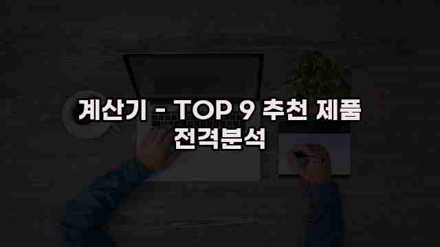 계산기 - TOP 9 추천 제품 전격분석