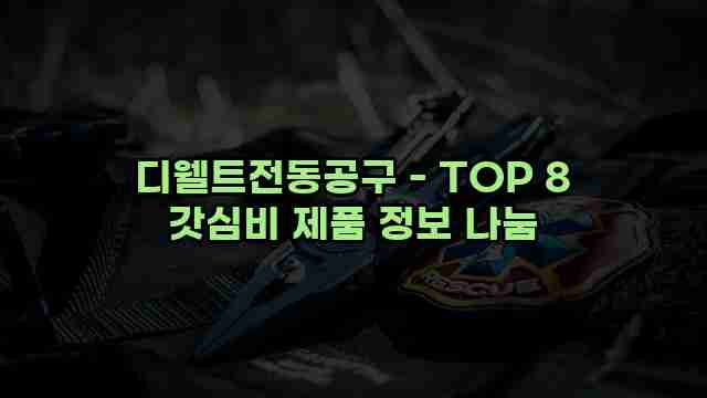 디웰트전동공구 - TOP 8 갓심비 제품 정보 나눔