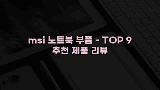 msi 노트북 부품 - TOP 9 추천 제품 리뷰