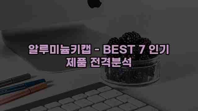 알루미늄키캡 - BEST 7 인기 제품 전격분석