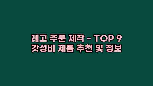 레고 주문 제작 - TOP 9 갓성비 제품 추천 및 정보