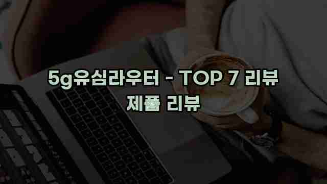 5g유심라우터 - TOP 7 리뷰 제품 리뷰