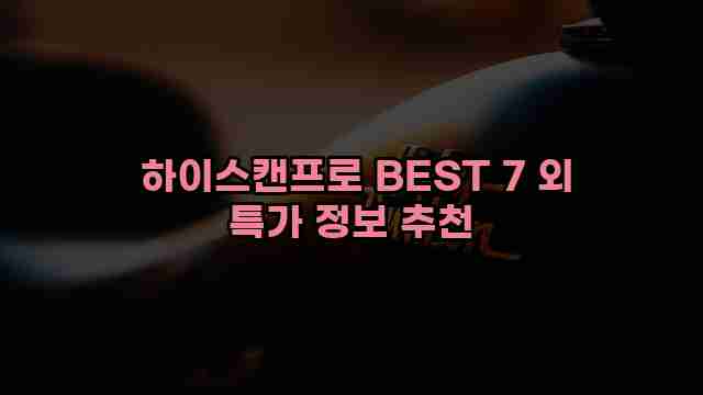 하이스캔프로 BEST 7 외 특가 정보 추천 1 1 하이스캔프로 BEST 7 외 특가 정보 추천