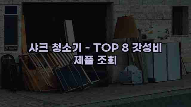 샤크 청소기 - TOP 8 갓성비 제품 조회