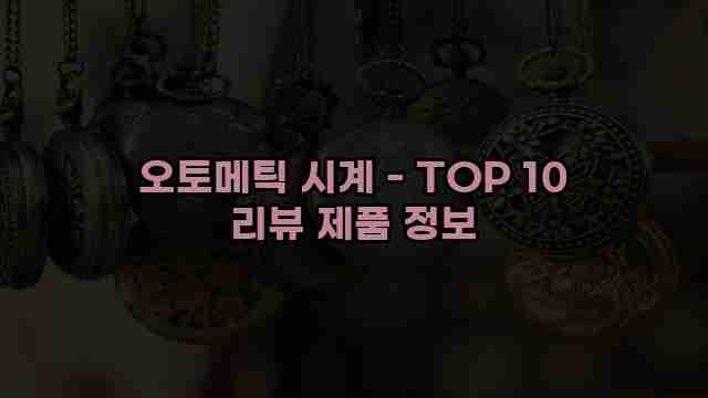 오토메틱 시계 - TOP 10 리뷰 제품 정보