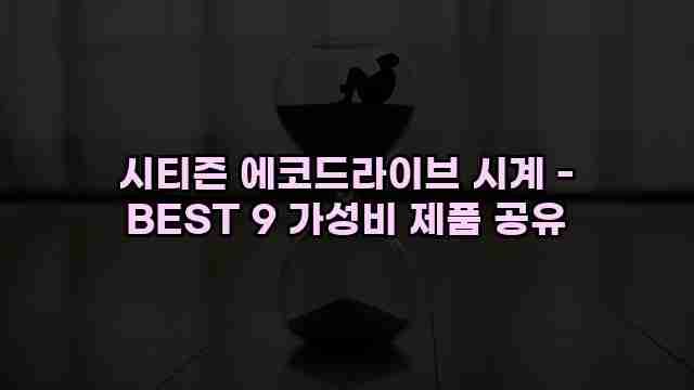 시티즌 에코드라이브 시계 - BEST 9 가성비 제품 공유