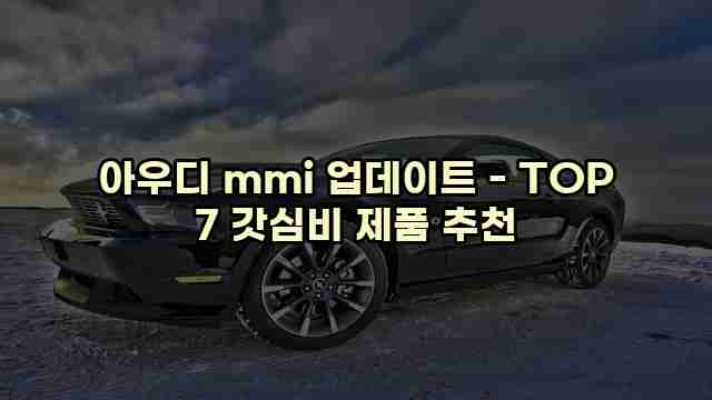 아우디 mmi 업데이트 - TOP 7 갓심비 제품 추천