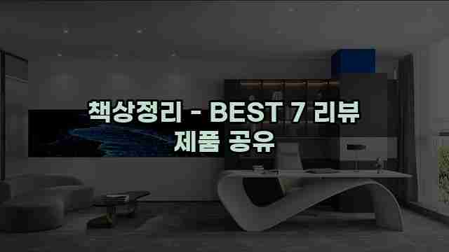 책상정리 - BEST 7 리뷰 제품 공유