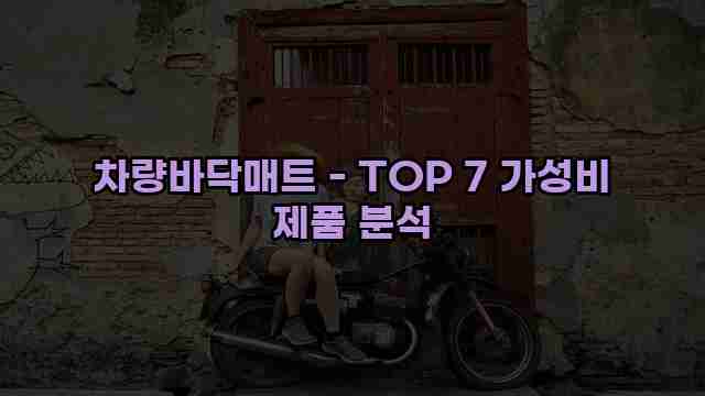 차량바닥매트 - TOP 7 가성비 제품 분석