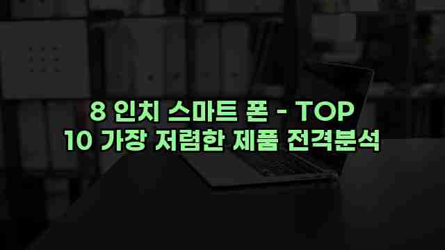 8 인치 스마트 폰 - TOP 10 가장 저렴한 제품 전격분석 1 1 8 인치 스마트 폰 - TOP 10 가장 저렴한 제품 전격분석