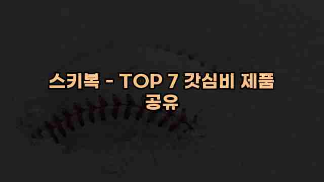 스키복 - TOP 7 갓심비 제품 공유