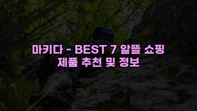 마키다 - BEST 7 알뜰 쇼핑 제품 추천 및 정보