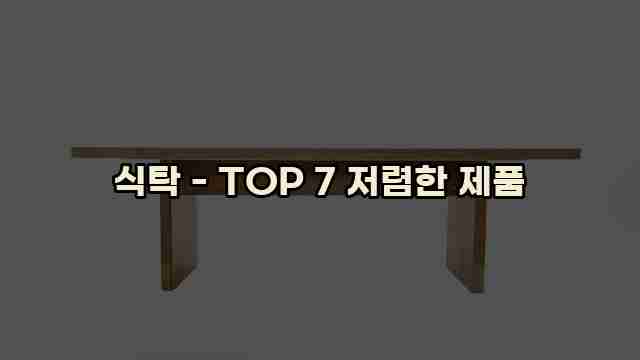 식탁 - TOP 7 저렴한 제품 