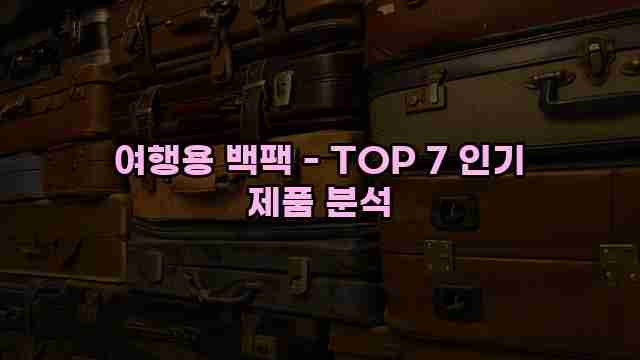 여행용 백팩 - TOP 7 인기 제품 분석