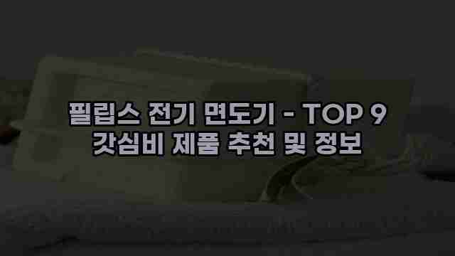 필립스 전기 면도기 - TOP 9 갓심비 제품 추천 및 정보