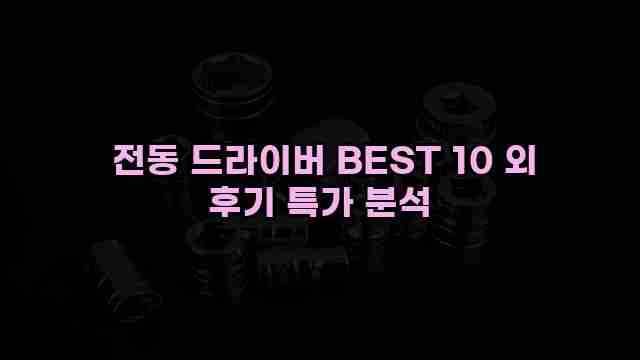  전동 드라이버 BEST 10 외 후기 특가 분석