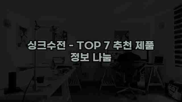 싱크수전 - TOP 7 추천 제품 정보 나눔