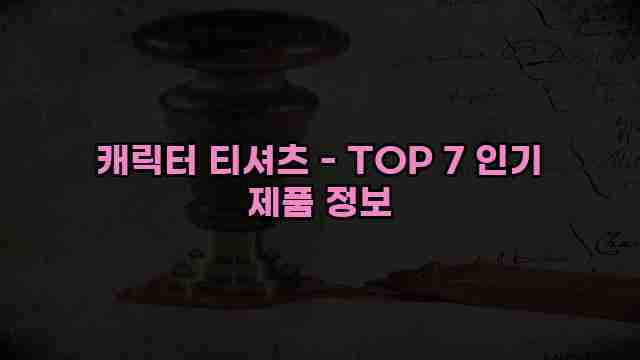 캐릭터 티셔츠 - TOP 7 인기 제품 정보