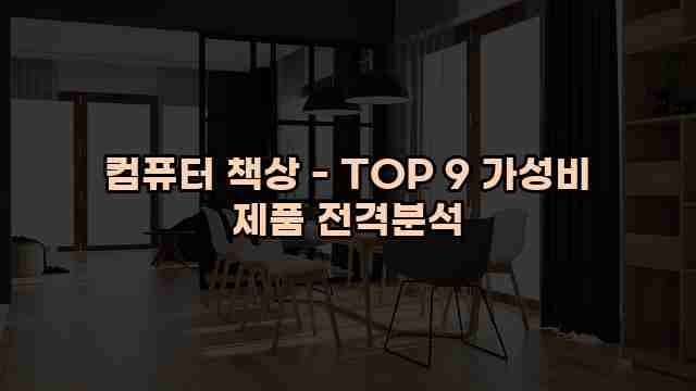 컴퓨터 책상 - TOP 9 가성비 제품 전격분석