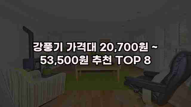 강풍기 가격대 20,700원 ~ 53,500원 추천 TOP 8 1 1 강풍기 가격대 20,700원 ~ 53,500원 추천 TOP 8
