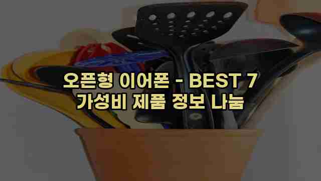 오픈형 이어폰 - BEST 7 가성비 제품 정보 나눔