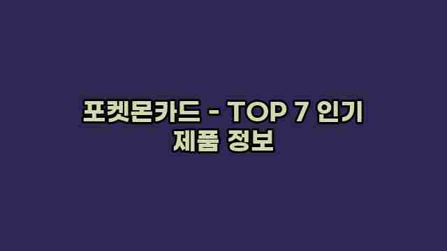 포켓몬카드 - TOP 7 인기 제품 정보