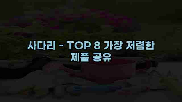 사다리 - TOP 8 가장 저렴한 제품 공유