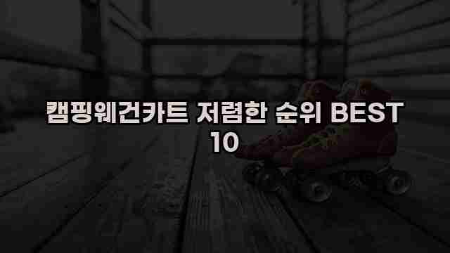 캠핑웨건카트 저렴한 순위 BEST 10 1 1 캠핑웨건카트 저렴한 순위 BEST 10