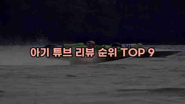 아기 튜브 리뷰 순위 TOP 9 1 1 아기 튜브 리뷰 순위 TOP 9
